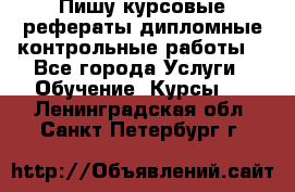 Пишу курсовые,рефераты,дипломные,контрольные работы  - Все города Услуги » Обучение. Курсы   . Ленинградская обл.,Санкт-Петербург г.